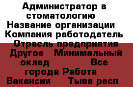 Администратор в стоматологию › Название организации ­ Компания-работодатель › Отрасль предприятия ­ Другое › Минимальный оклад ­ 25 000 - Все города Работа » Вакансии   . Тыва респ.